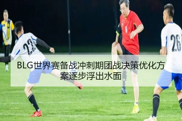 BLG世界赛备战冲刺期团战决策优化方案逐步浮出水面 | LD